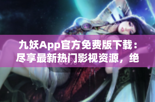 九妖App官方免費版下載：盡享最新熱門影視資源，絕對安全可靠，極速暢快體驗！