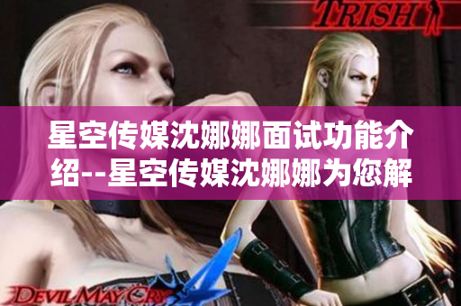 星空傳媒沈娜娜面試功能介紹--星空傳媒沈娜娜為您解析面試新趨勢(shì)