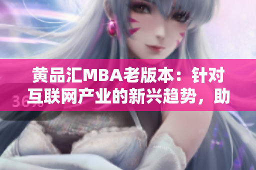 黃品匯MBA老版本：針對(duì)互聯(lián)網(wǎng)產(chǎn)業(yè)的新興趨勢(shì)，助您在商業(yè)世界中脫穎而出
