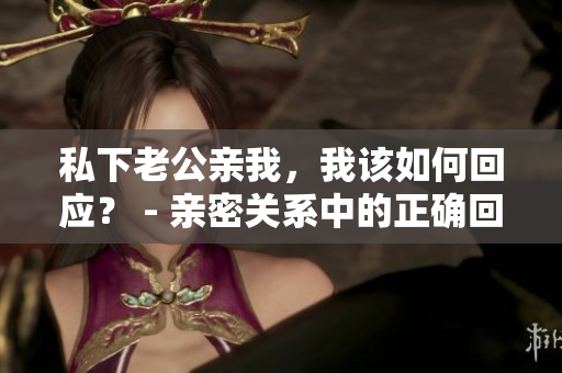 私下老公親我，我該如何回應(yīng)？ - 親密關(guān)系中的正確回應(yīng)