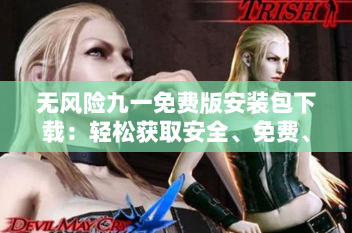 無(wú)風(fēng)險(xiǎn)九一免費(fèi)版安裝包下載：輕松獲取安全、免費(fèi)、穩(wěn)定的安裝包