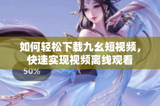 如何輕松下載九幺短視頻，快速實現(xiàn)視頻離線觀看