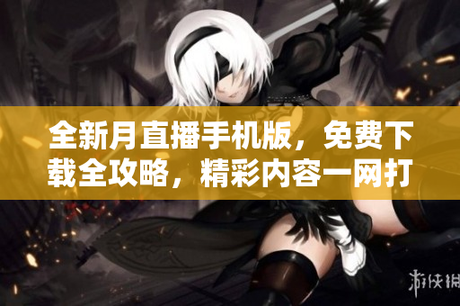 全新月直播手機(jī)版，免費(fèi)下載全攻略，精彩內(nèi)容一網(wǎng)打盡