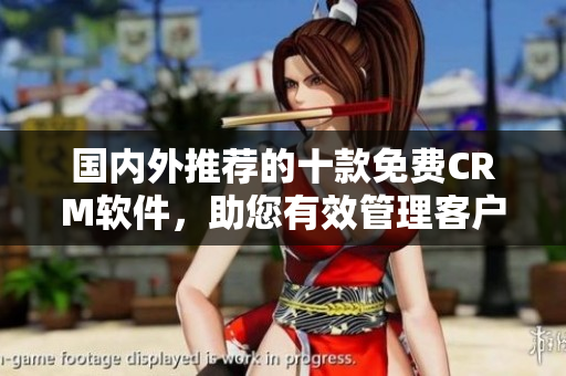 國(guó)內(nèi)外推薦的十款免費(fèi)CRM軟件，助您有效管理客戶關(guān)系