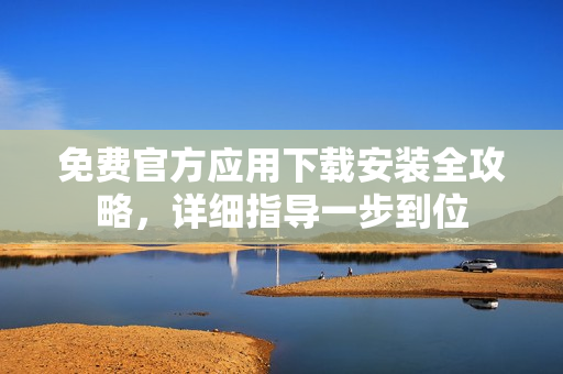 免費(fèi)官方應(yīng)用下載安裝全攻略，詳細(xì)指導(dǎo)一步到位