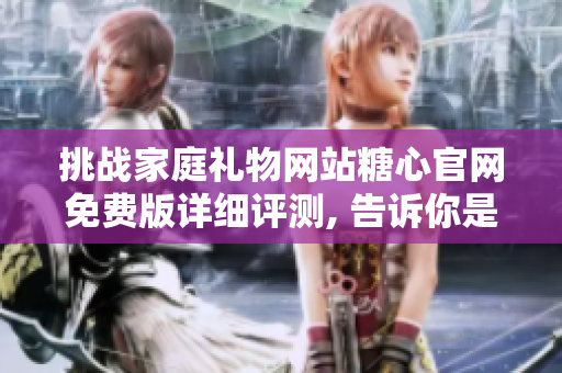 挑戰(zhàn)家庭禮物網(wǎng)站糖心官網(wǎng)免費(fèi)版詳細(xì)評(píng)測(cè), 告訴你是否值得購買
