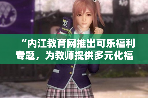 “內(nèi)江教育網(wǎng)推出可樂(lè)福利專題，為教師提供多元化福利引導(dǎo)與支持”
