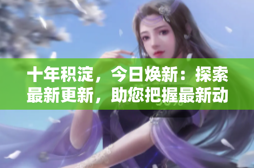 十年積淀，今日煥新：探索最新更新，助您把握最新動態(tài)