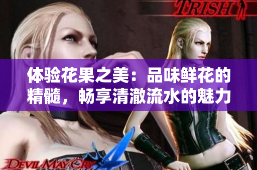 體驗(yàn)花果之美：品味鮮花的精髓，暢享清澈流水的魅力
