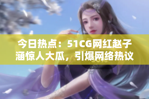 今日熱點：51CG網(wǎng)紅趙子涵驚人大瓜，引爆網(wǎng)絡熱議