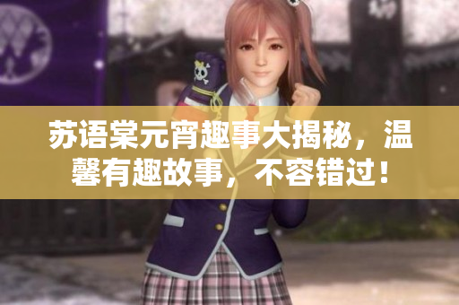 蘇語棠元宵趣事大揭秘，溫馨有趣故事，不容錯(cuò)過！