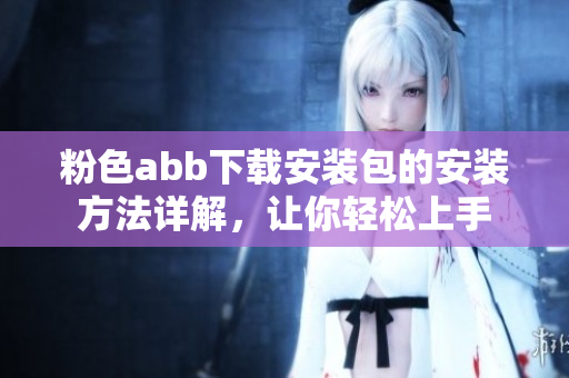 粉色abb下載安裝包的安裝方法詳解，讓你輕松上手