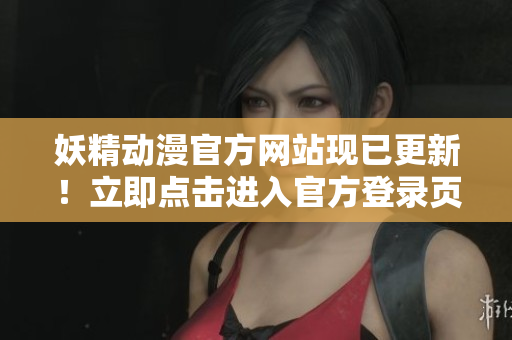 妖精動漫官方網(wǎng)站現(xiàn)已更新！立即點擊進(jìn)入官方登錄頁面，暢享精彩動漫世界！