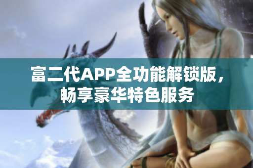 富二代APP全功能解鎖版，暢享豪華特色服務(wù)
