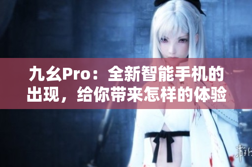 九幺Pro：全新智能手機(jī)的出現(xiàn)，給你帶來怎樣的體驗？