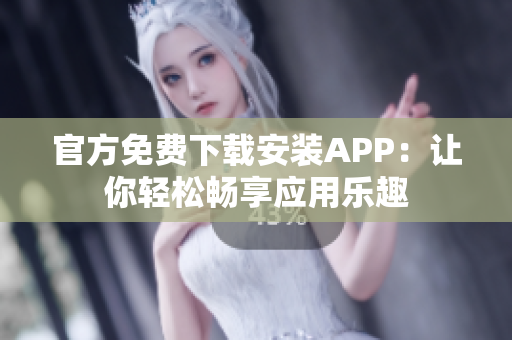 官方免費下載安裝APP：讓你輕松暢享應用樂趣
