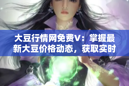 大豆行情網免費V：掌握最新大豆價格動態(tài)，獲取實時行情分析與市場趨勢報道