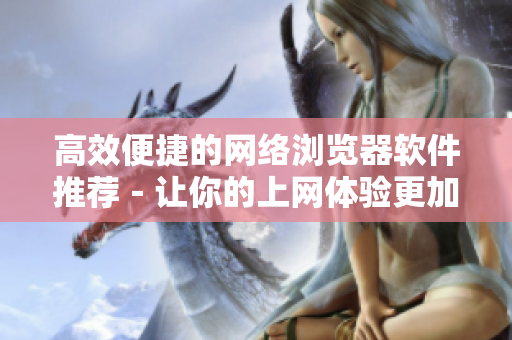 高效便捷的網(wǎng)絡(luò)瀏覽器軟件推薦－讓你的上網(wǎng)體驗更加暢快