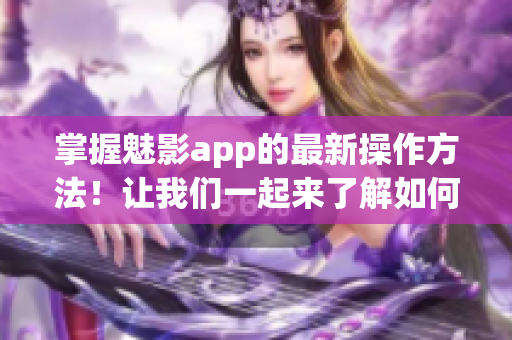 掌握魅影app的最新操作方法！讓我們一起來了解如何有效使用這款應(yīng)用程序