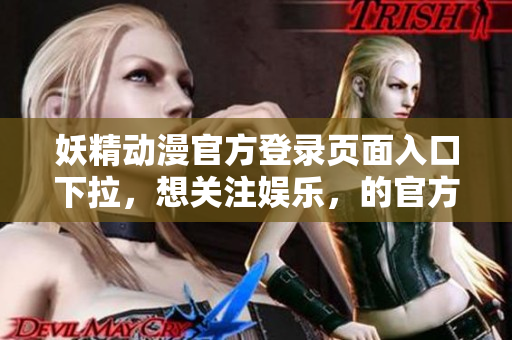 妖精動漫官方登錄頁面入口下拉，想關注娛樂，的官方登陸網站