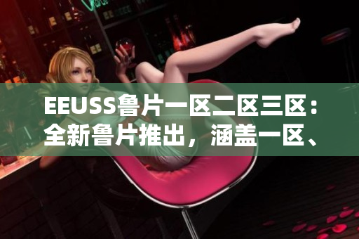EEUSS魯片一區(qū)二區(qū)三區(qū)：全新魯片推出，涵蓋一區(qū)、二區(qū)、三區(qū)多樣化內容