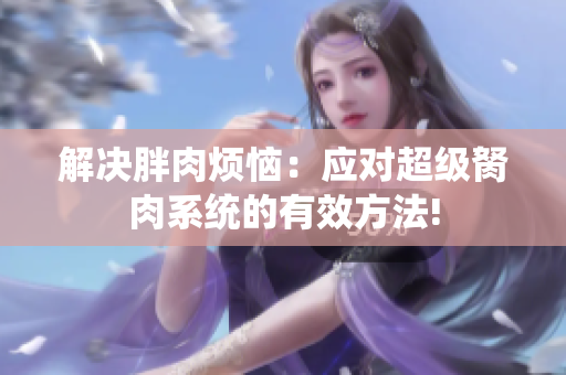 解決胖肉煩惱：應(yīng)對超級胬肉系統(tǒng)的有效方法!