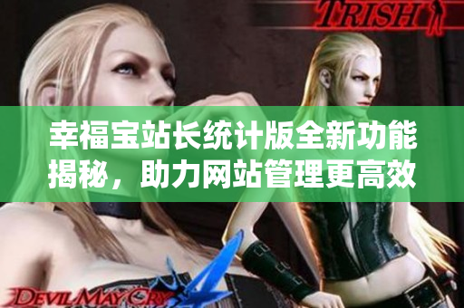 幸福寶站長統(tǒng)計版全新功能揭秘，助力網(wǎng)站管理更高效