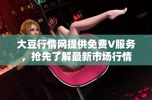 大豆行情網(wǎng)提供免費(fèi)V服務(wù)，搶先了解最新市場(chǎng)行情