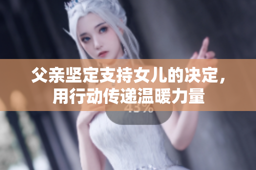 父親堅定支持女兒的決定，用行動傳遞溫暖力量
