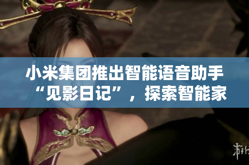 小米集團推出智能語音助手“見影日記”，探索智能家居新市場
