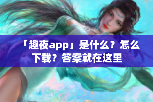 「趣夜app」是什么？怎么下載？答案就在這里