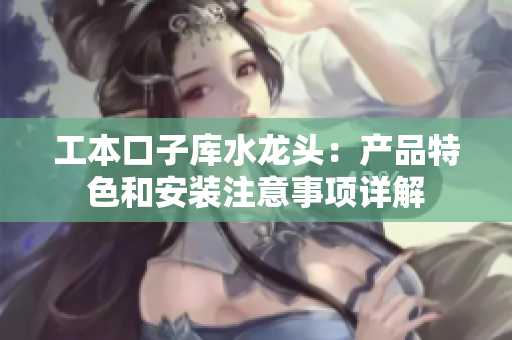 工本口子庫(kù)水龍頭：產(chǎn)品特色和安裝注意事項(xiàng)詳解