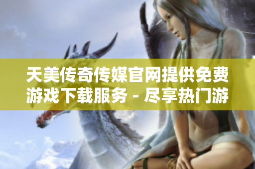 天美傳奇?zhèn)髅焦倬W(wǎng)提供免費游戲下載服務(wù) - 盡享熱門游戲之樂