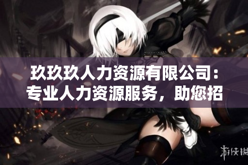 玖玖玖人力資源有限公司：專業(yè)人力資源服務(wù)，助您招聘雇傭更便利