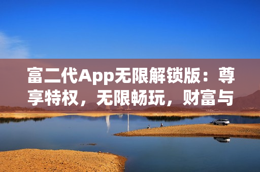 富二代App無(wú)限解鎖版：尊享特權(quán)，無(wú)限暢玩，財(cái)富與快樂(lè)并存