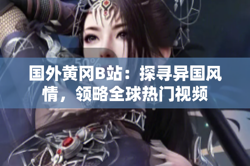國外黃岡B站：探尋異國風情，領(lǐng)略全球熱門視頻