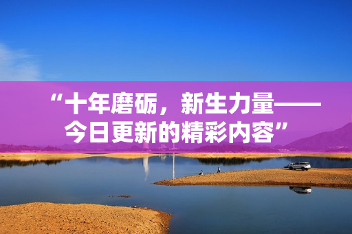 “十年磨礪，新生力量——今日更新的精彩內(nèi)容”
