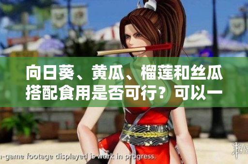 向日葵、黃瓜、榴蓮和絲瓜搭配食用是否可行？可以一起吃嗎？