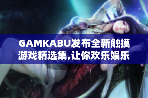 GAMKABU發(fā)布全新觸摸游戲精選集,讓你歡樂(lè)娛樂(lè)!
