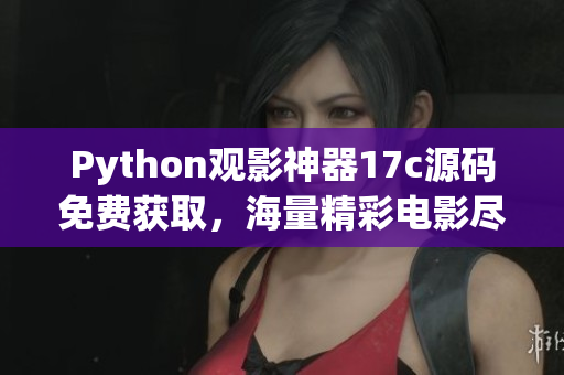 Python觀影神器17c源碼免費(fèi)獲取，海量精彩電影盡情暢觀