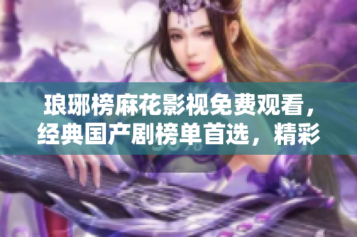 瑯琊榜麻花影視免費觀看，經(jīng)典國產(chǎn)劇榜單首選，精彩劇集盡在麻花影視平臺！