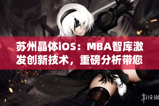 蘇州晶體iOS：MBA智庫激發(fā)創(chuàng)新技術(shù)，重磅分析帶您探秘革命性智能操作系統(tǒng)