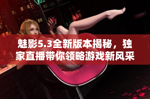 魅影5.3全新版本揭秘，獨家直播帶你領(lǐng)略游戲新風采