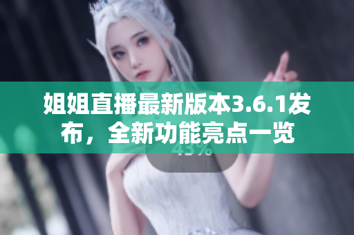 姐姐直播最新版本3.6.1發(fā)布，全新功能亮點(diǎn)一覽