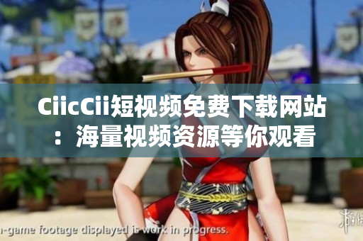 CiicCii短視頻免費下載網(wǎng)站：海量視頻資源等你觀看
