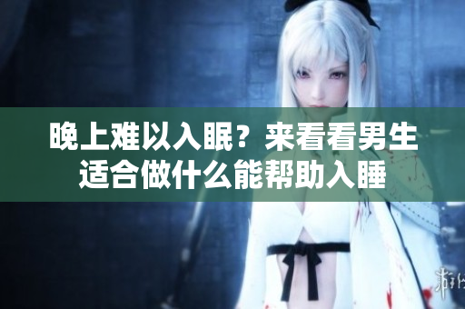 晚上難以入眠？來(lái)看看男生適合做什么能幫助入睡