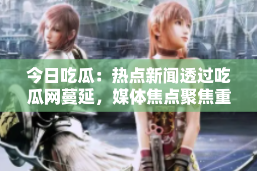 今日吃瓜：熱點新聞透過吃瓜網(wǎng)蔓延，媒體焦點聚焦重大八卦