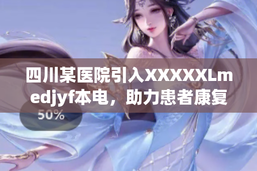 四川某醫(yī)院引入XXXXXLmedjyf本電，助力患者康復(fù)，提升醫(yī)療水平