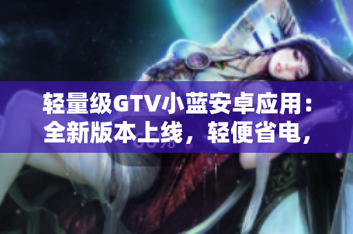 輕量級(jí)GTV小藍(lán)安卓應(yīng)用：全新版本上線，輕便省電，暢享視頻世界