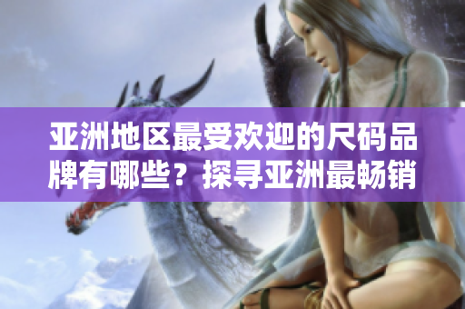 亞洲地區(qū)最受歡迎的尺碼品牌有哪些？探尋亞洲最暢銷尺碼品牌